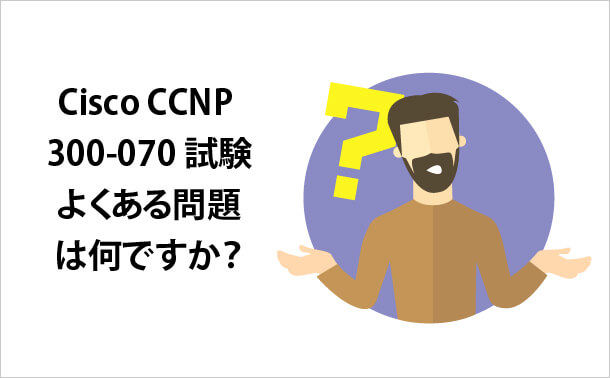 Cisco CCNP 300-070試験 よくある問題は何ですか？