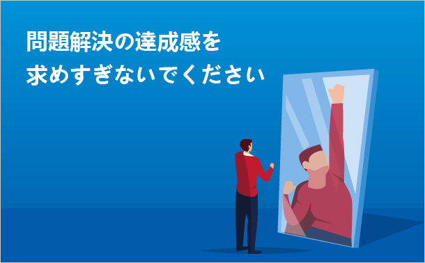 問題解決の達成感を求めすぎないでください。