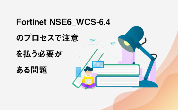 Fortinet NSE6_WCS-6.4 のプロセスで注意を払う必要がある問題
