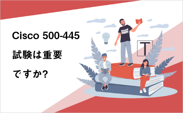 Cisco 500-445 試験は重要ですか?