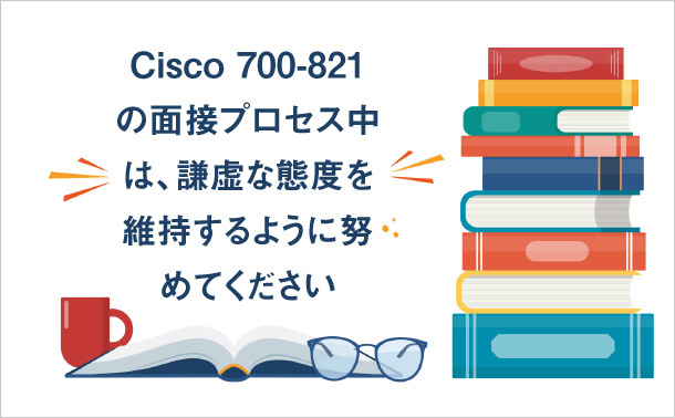 Cisco 700-821 の面接プロセス中は、謙虚な態度を維持するように努めてください。