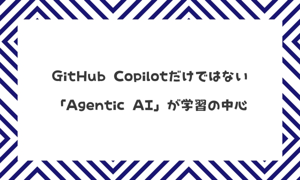 GitHub Copilotだけではない「Agentic AI」が学習の中心