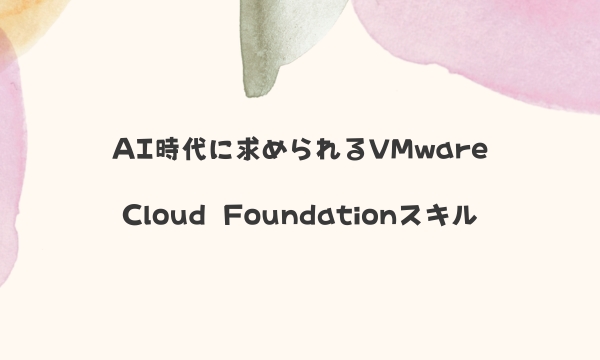 AI時代に求められるVMware Cloud Foundationスキル