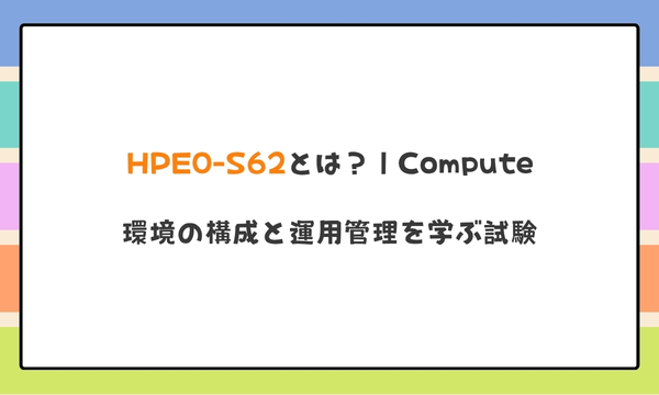 HPE0-S62とは?|Compute環境の構成と運用管理を学ぶ試験