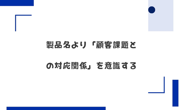 製品名より「顧客課題との対応関係」を意識する